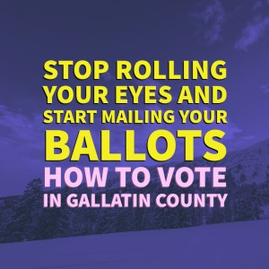 Stop Rolling Your Eyes and Start Mailing Your Ballots: How to Vote in Gallatin County